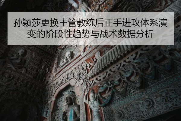 孙颖莎更换主管教练后正手进攻体系演变的阶段性趋势与战术数据分析